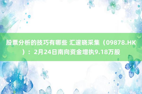 股票分析的技巧有哪些 汇邃晓采集（09878.HK）：2月24日南向资金增执9.18万股