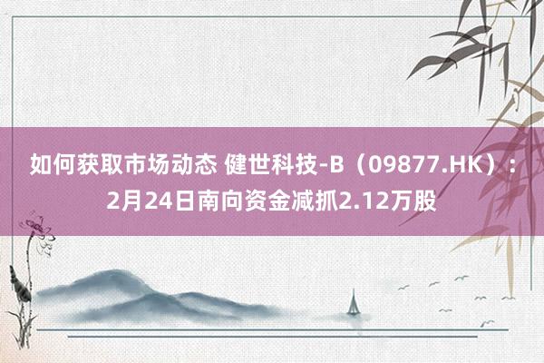 如何获取市场动态 健世科技-B（09877.HK）：2月24日南向资金减抓2.12万股