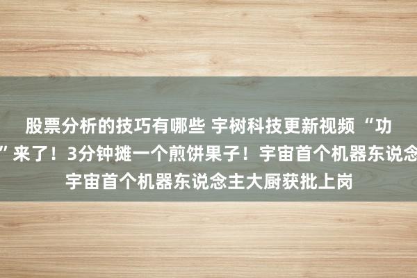 股票分析的技巧有哪些 宇树科技更新视频 “功夫机器东说念主”来了！3分钟摊一个煎饼果子！宇宙首个机器东说念主大厨获批上岗