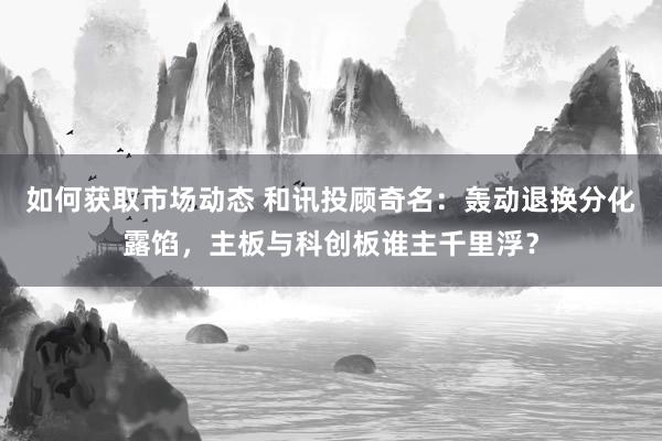 如何获取市场动态 和讯投顾奇名：轰动退换分化露馅，主板与科创板谁主千里浮？