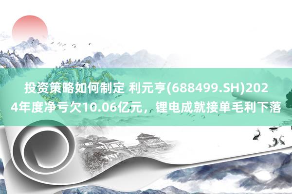 投资策略如何制定 利元亨(688499.SH)2024年度净亏欠10.06亿元，锂电成就接单毛利下落