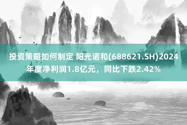 投资策略如何制定 阳光诺和(688621.SH)2024年度净利润1.8亿元，同比下跌2.42%