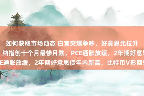 如何获取市场动态 白宫突爆争吵，好意思元拉升、好意思股一度转跌，纳指创十个月最惨月跌，PCE通胀放缓，2年期好意思债年内新高，比特币V形回转