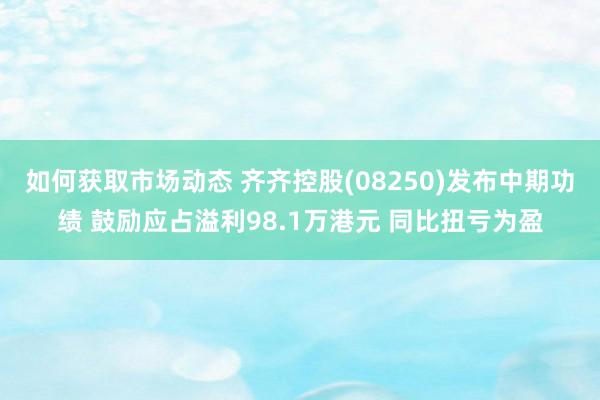 如何获取市场动态 齐齐控股(08250)发布中期功绩 鼓励应占溢利98.1万港元 同比扭亏为盈