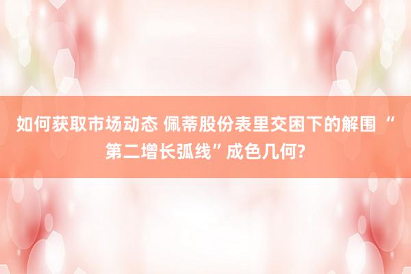 如何获取市场动态 佩蒂股份表里交困下的解围 “第二增长弧线”成色几何?