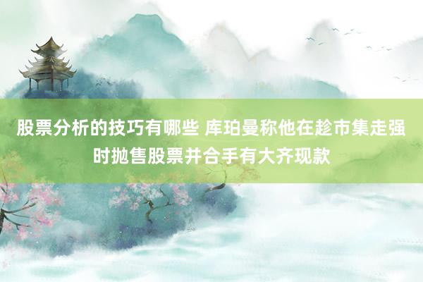 股票分析的技巧有哪些 库珀曼称他在趁市集走强时抛售股票并合手有大齐现款