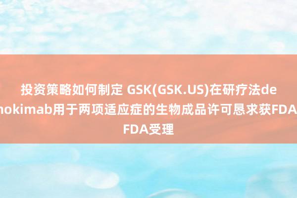 投资策略如何制定 GSK(GSK.US)在研疗法depemokimab用于两项适应症的生物成品许可恳求获FDA受理