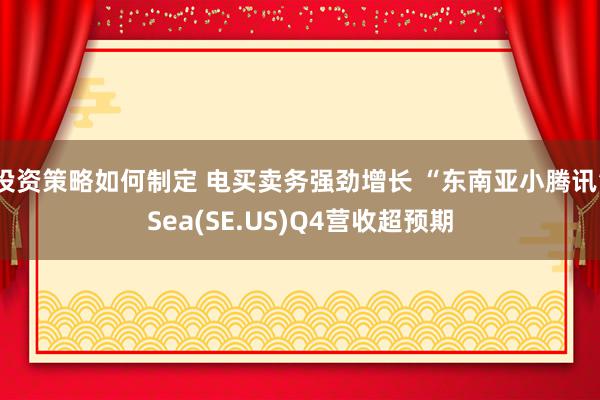 投资策略如何制定 电买卖务强劲增长 “东南亚小腾讯”Sea(SE.US)Q4营收超预期