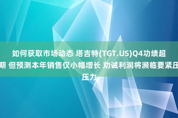 如何获取市场动态 塔吉特(TGT.US)Q4功绩超预期 但预测本年销售仅小幅增长 劝诫利润将濒临要紧压力