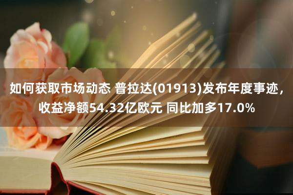 如何获取市场动态 普拉达(01913)发布年度事迹，收益净额54.32亿欧元 同比加多17.0%