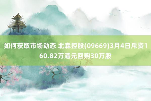 如何获取市场动态 北森控股(09669)3月4日斥资160.82万港元回购30万股