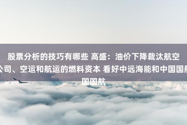 股票分析的技巧有哪些 高盛：油价下降裁汰航空公司、空运和航运的燃料资本 看好中远海能和中国国航