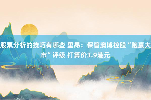 股票分析的技巧有哪些 里昂：保管澳博控股“跑赢大市”评级 打算价3.9港元