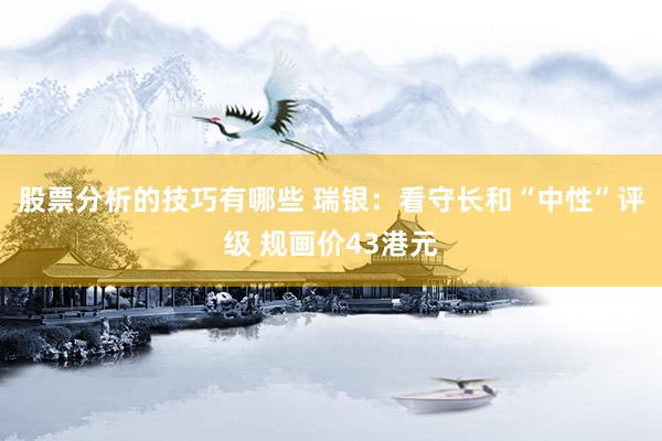 股票分析的技巧有哪些 瑞银：看守长和“中性”评级 规画价43港元