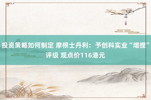 投资策略如何制定 摩根士丹利：予创科实业“增捏”评级 观点价116港元