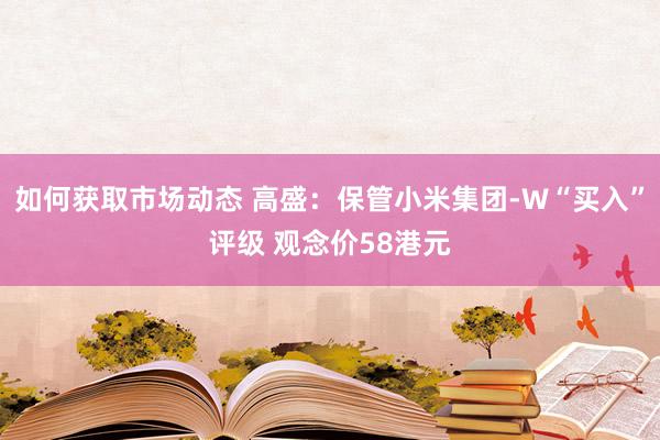 如何获取市场动态 高盛：保管小米集团-W“买入”评级 观念价58港元