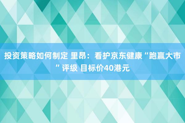 投资策略如何制定 里昂：看护京东健康“跑赢大市”评级 目标价40港元