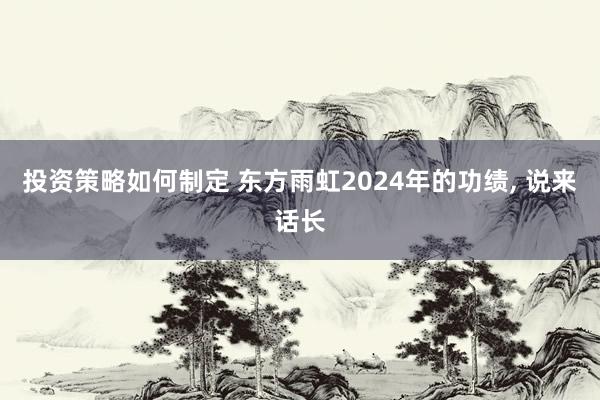 投资策略如何制定 东方雨虹2024年的功绩, 说来话长