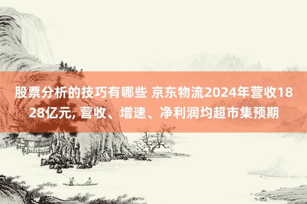 股票分析的技巧有哪些 京东物流2024年营收1828亿元, 营收、增速、净利润均超市集预期