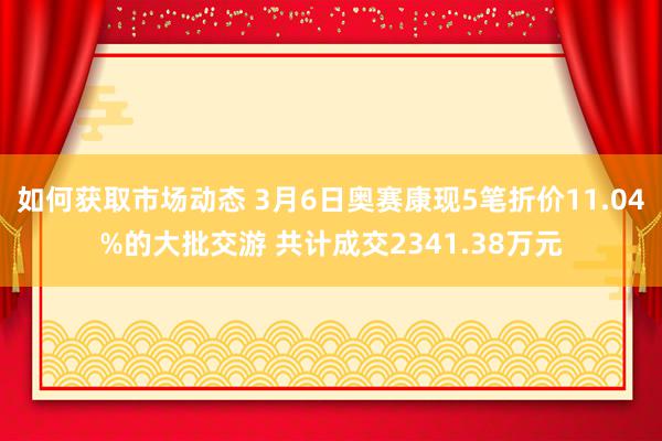 如何获取市场动态 3月6日奥赛康现5笔折价11.04%的大批交游 共计成交2341.38万元