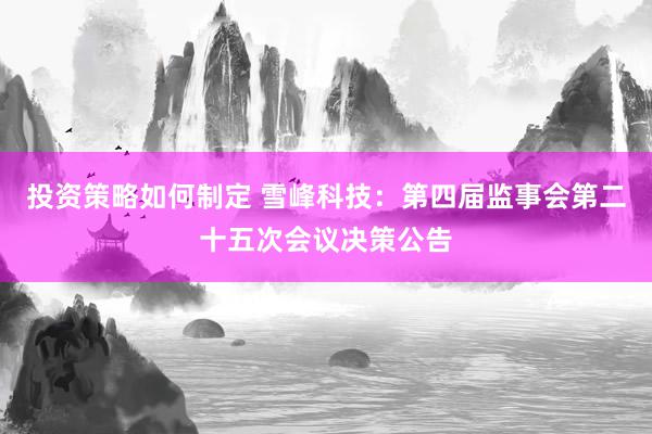 投资策略如何制定 雪峰科技：第四届监事会第二十五次会议决策公告