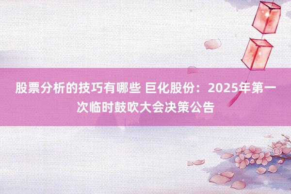 股票分析的技巧有哪些 巨化股份：2025年第一次临时鼓吹大会决策公告