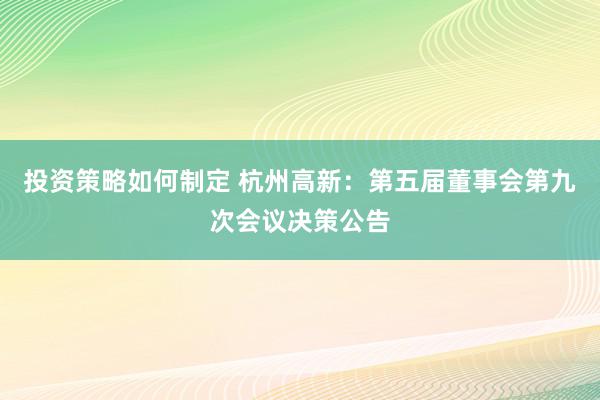 投资策略如何制定 杭州高新：第五届董事会第九次会议决策公告