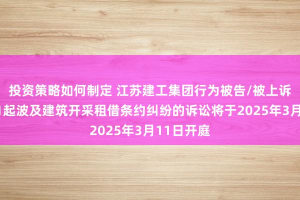 投资策略如何制定 江苏建工集团行为被告/被上诉东谈主的1起波及建筑开采租借条约纠纷的诉讼将于2025年3月11日开庭