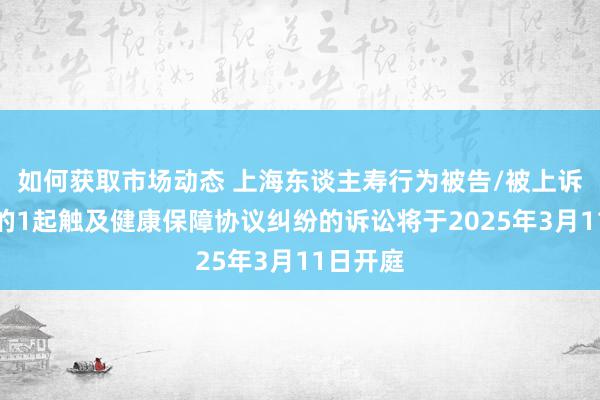 如何获取市场动态 上海东谈主寿行为被告/被上诉东谈主的1起触及健康保障协议纠纷的诉讼将于2025年3月11日开庭