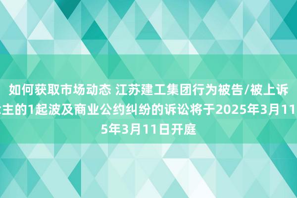 如何获取市场动态 江苏建工集团行为被告/被上诉东说念主的1起波及商业公约纠纷的诉讼将于2025年3月11日开庭