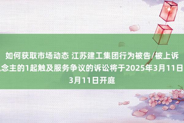 如何获取市场动态 江苏建工集团行为被告/被上诉东说念主的1起触及服务争议的诉讼将于2025年3月11日开庭