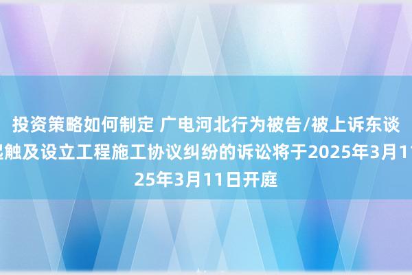 投资策略如何制定 广电河北行为被告/被上诉东谈主的1起触及设立工程施工协议纠纷的诉讼将于2025年3月11日开庭