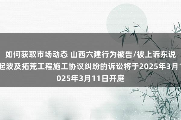 如何获取市场动态 山西六建行为被告/被上诉东说念主的1起波及拓荒工程施工协议纠纷的诉讼将于2025年3月11日开庭