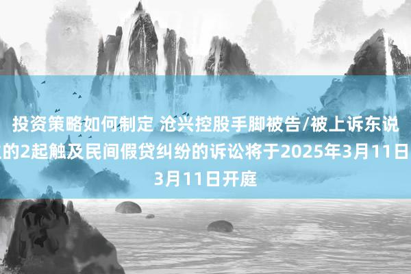 投资策略如何制定 沧兴控股手脚被告/被上诉东说念主的2起触及民间假贷纠纷的诉讼将于2025年3月11日开庭