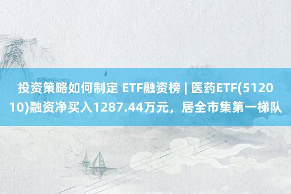 投资策略如何制定 ETF融资榜 | 医药ETF(512010)融资净买入1287.44万元，居全市集第一梯队