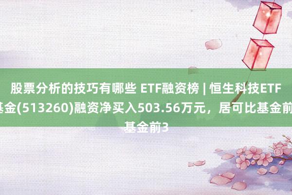 股票分析的技巧有哪些 ETF融资榜 | 恒生科技ETF基金(513260)融资净买入503.56万元，居可比基金前3