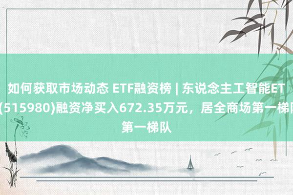 如何获取市场动态 ETF融资榜 | 东说念主工智能ETF(515980)融资净买入672.35万元，居全商场第一梯队