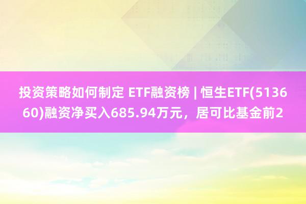 投资策略如何制定 ETF融资榜 | 恒生ETF(513660)融资净买入685.94万元，居可比基金前2