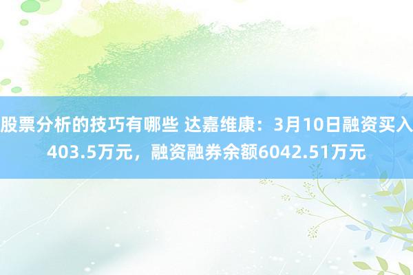 股票分析的技巧有哪些 达嘉维康：3月10日融资买入403.5万元，融资融券余额6042.51万元