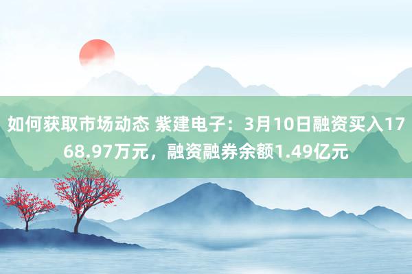 如何获取市场动态 紫建电子：3月10日融资买入1768.97万元，融资融券余额1.49亿元