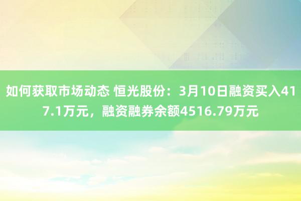 如何获取市场动态 恒光股份：3月10日融资买入417.1万元，融资融券余额4516.79万元