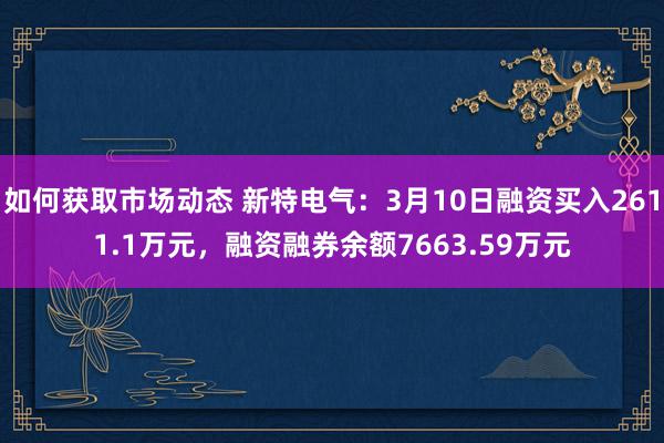 如何获取市场动态 新特电气：3月10日融资买入2611.1万元，融资融券余额7663.59万元