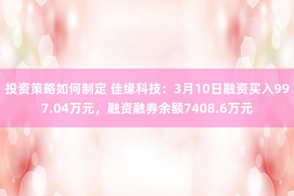 投资策略如何制定 佳缘科技：3月10日融资买入997.04万元，融资融券余额7408.6万元