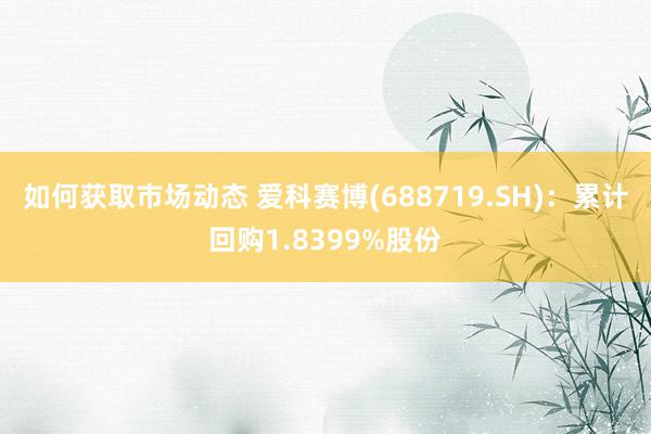 如何获取市场动态 爱科赛博(688719.SH)：累计回购1.8399%股份