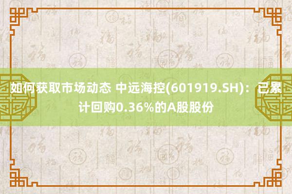 如何获取市场动态 中远海控(601919.SH)：已累计回购0.36%的A股股份