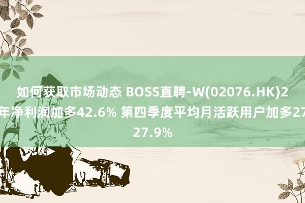 如何获取市场动态 BOSS直聘-W(02076.HK)2024年净利润加多42.6% 第四季度平均月活跃用户加多27.9%