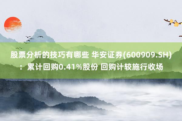 股票分析的技巧有哪些 华安证券(600909.SH)：累计回购0.41%股份 回购计较施行收场