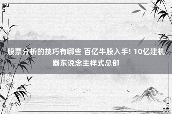 股票分析的技巧有哪些 百亿牛股入手! 10亿建机器东说念主样式总部