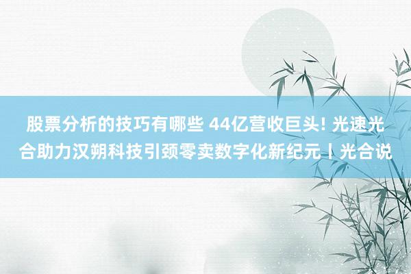 股票分析的技巧有哪些 44亿营收巨头! 光速光合助力汉朔科技引颈零卖数字化新纪元丨光合说