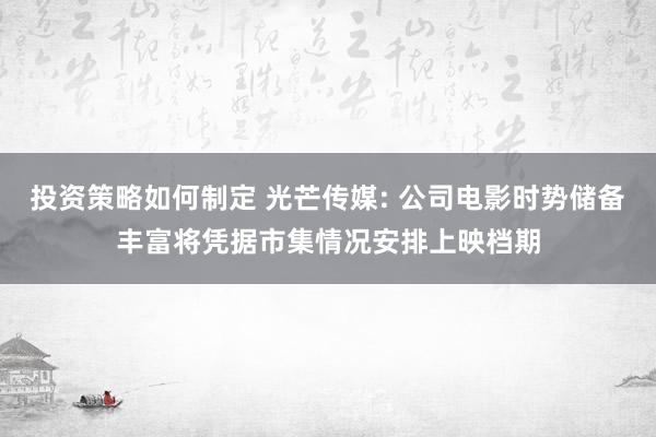 投资策略如何制定 光芒传媒: 公司电影时势储备丰富将凭据市集情况安排上映档期